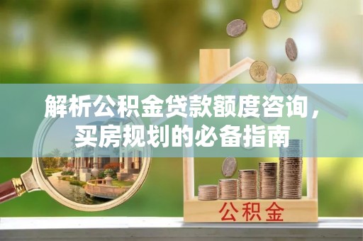 金山屯解析公积金贷款额度咨询，买房规划的必备指南