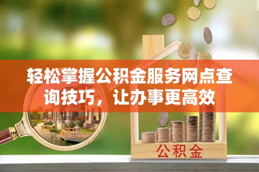 金山屯轻松掌握公积金服务网点查询技巧，让办事更高效