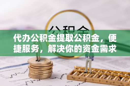 金山屯代办公积金提取公积金，便捷服务，解决你的资金需求