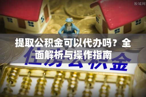 金山屯提取公积金可以代办吗？全面解析与操作指南