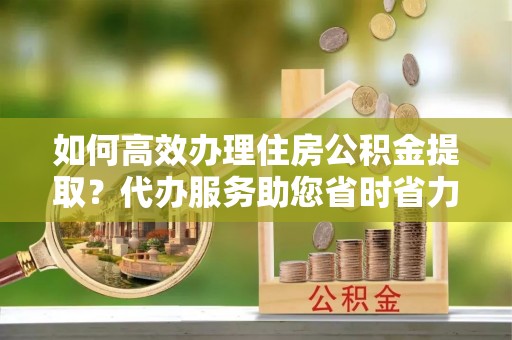 金山屯如何高效办理住房公积金提取？代办服务助您省时省力