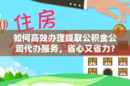 金山屯如何高效办理提取公积金公司代办服务，省心又省力？