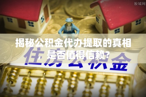 金山屯揭秘公积金代办提取的真相，是否值得信赖？