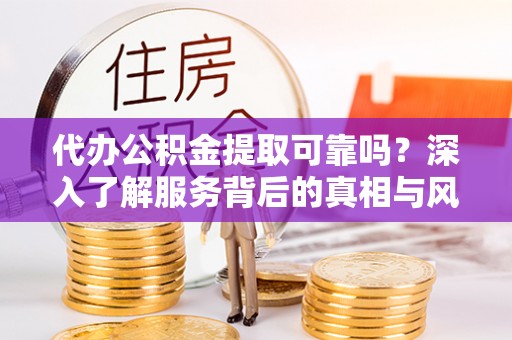 金山屯代办公积金提取可靠吗？深入了解服务背后的真相与风险