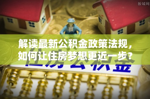 金山屯解读最新公积金政策法规，如何让住房梦想更近一步？