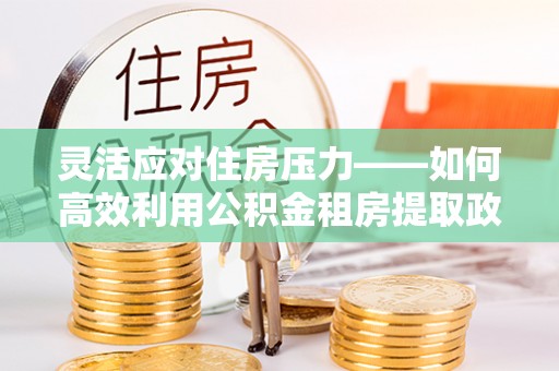 金山屯灵活应对住房压力——如何高效利用公积金租房提取政策