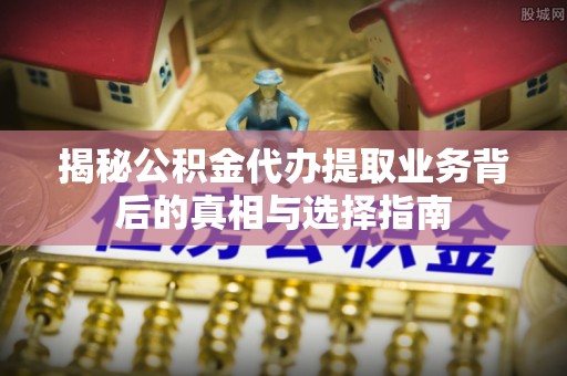 金山屯揭秘公积金代办提取业务背后的真相与选择指南