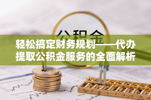 金山屯轻松搞定财务规划——代办提取公积金服务的全面解析