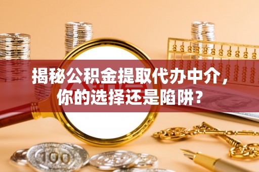 金山屯揭秘公积金提取代办中介，你的选择还是陷阱？