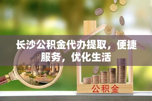 金山屯长沙公积金代办提取，便捷服务，优化生活