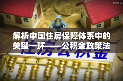 金山屯解析中国住房保障体系中的关键一环——公积金政策法规的演变与影响
