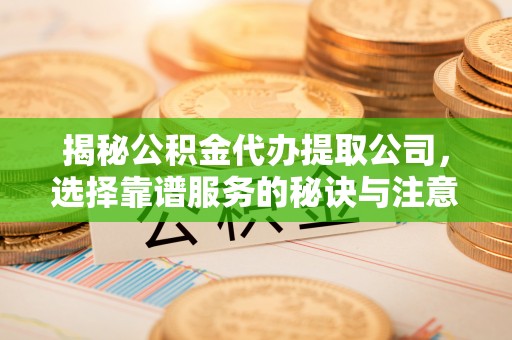 金山屯揭秘公积金代办提取公司，选择靠谱服务的秘诀与注意事项
