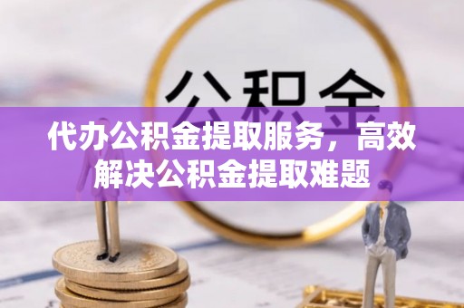 金山屯代办公积金提取服务，高效解决公积金提取难题