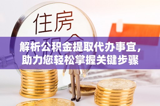 金山屯解析公积金提取代办事宜，助力您轻松掌握关键步骤