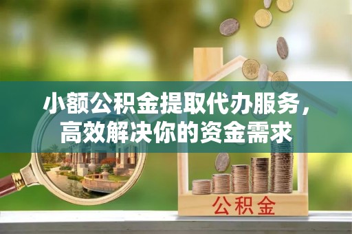 金山屯小额公积金提取代办服务，高效解决你的资金需求
