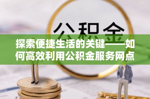 金山屯探索便捷生活的关键——如何高效利用公积金服务网点查询功能