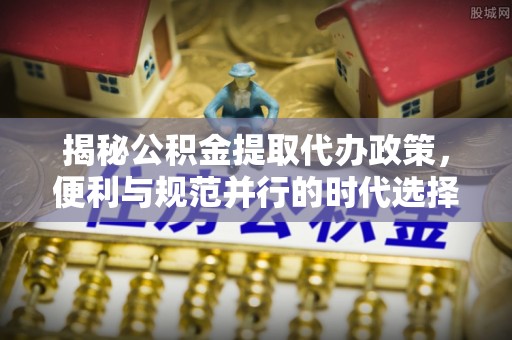 金山屯揭秘公积金提取代办政策，便利与规范并行的时代选择