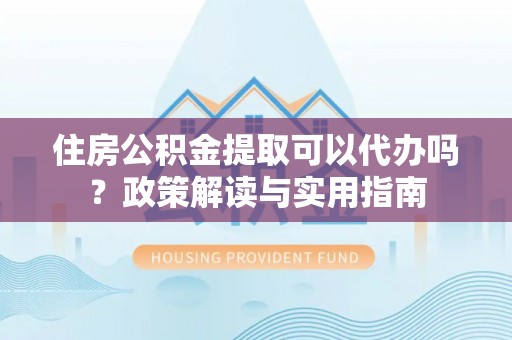 金山屯住房公积金提取可以代办吗？政策解读与实用指南