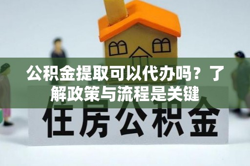 金山屯公积金提取可以代办吗？了解政策与流程是关键