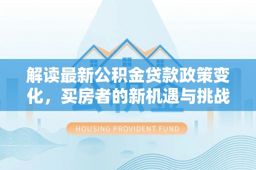 金山屯解读最新公积金贷款政策变化，买房者的新机遇与挑战