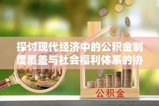 金山屯探讨现代经济中的公积金制度覆盖与社会福利体系的协同发展