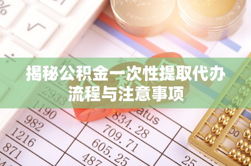 金山屯揭秘公积金一次性提取代办流程与注意事项