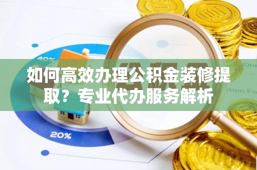 金山屯如何高效办理公积金装修提取？专业代办服务解析