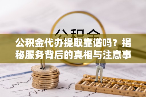 金山屯公积金代办提取靠谱吗？揭秘服务背后的真相与注意事项
