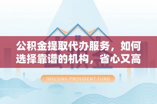金山屯公积金提取代办服务，如何选择靠谱的机构，省心又高效