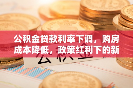 金山屯公积金贷款利率下调，购房成本降低，政策红利下的新机遇