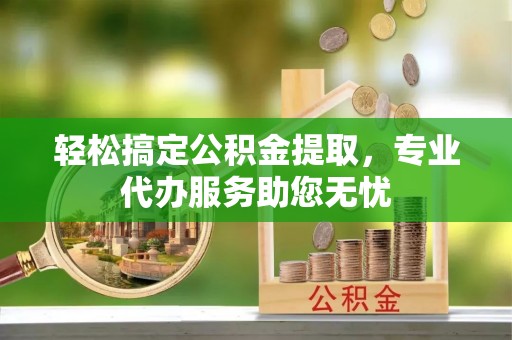 金山屯轻松搞定公积金提取，专业代办服务助您无忧