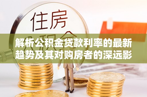 金山屯解析公积金贷款利率的最新趋势及其对购房者的深远影响