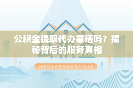 金山屯公积金提取代办靠谱吗？揭秘背后的服务真相