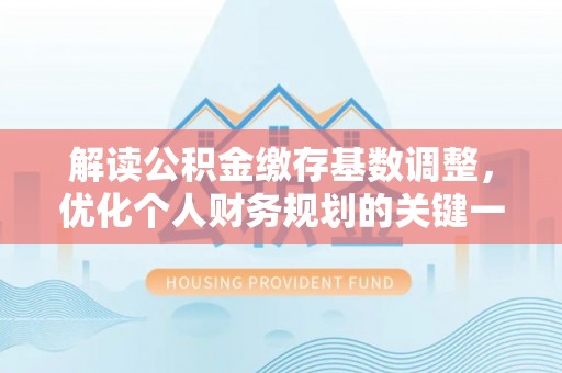 金山屯解读公积金缴存基数调整，优化个人财务规划的关键一步