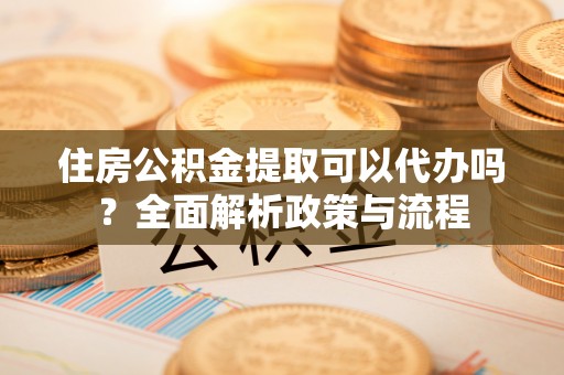 金山屯住房公积金提取可以代办吗？全面解析政策与流程