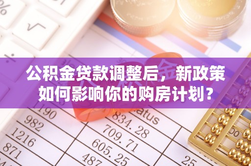 金山屯公积金贷款调整后，新政策如何影响你的购房计划？