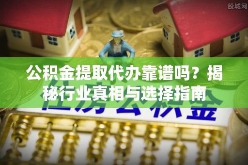 金山屯公积金提取代办靠谱吗？揭秘行业真相与选择指南