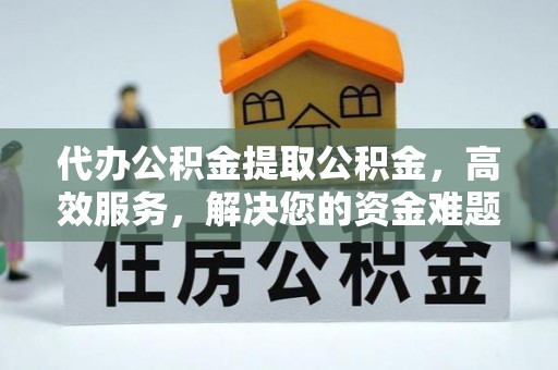 金山屯代办公积金提取公积金，高效服务，解决您的资金难题