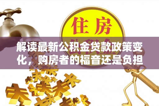 金山屯解读最新公积金贷款政策变化，购房者的福音还是负担？