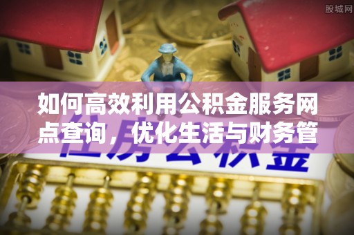 金山屯如何高效利用公积金服务网点查询，优化生活与财务管理