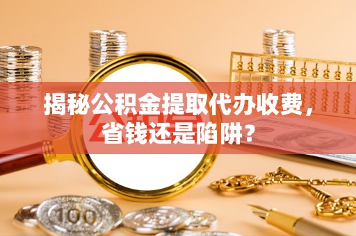 金山屯揭秘公积金提取代办收费，省钱还是陷阱？