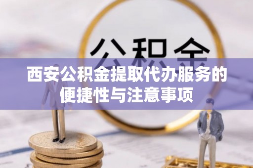 金山屯西安公积金提取代办服务的便捷性与注意事项