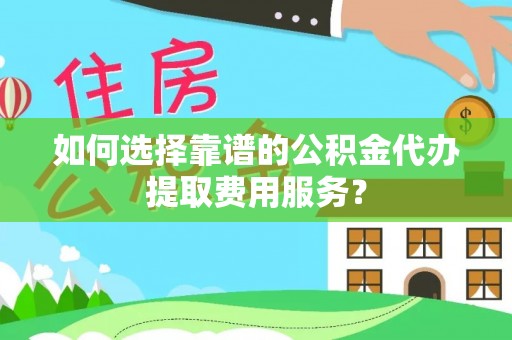 金山屯如何选择靠谱的公积金代办提取费用服务？