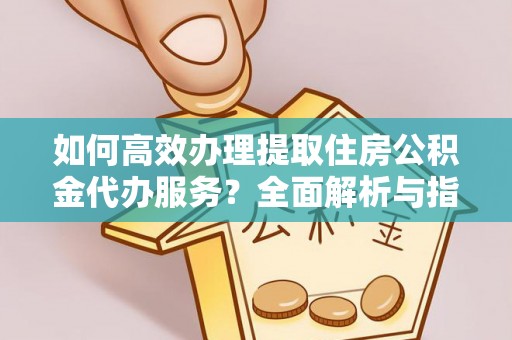 金山屯如何高效办理提取住房公积金代办服务？全面解析与指南