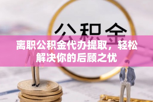 金山屯离职公积金代办提取，轻松解决你的后顾之忧