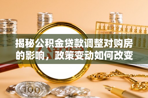 金山屯揭秘公积金贷款调整对购房的影响，政策变动如何改变你的买房计划