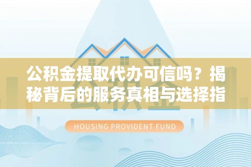 金山屯公积金提取代办可信吗？揭秘背后的服务真相与选择指南