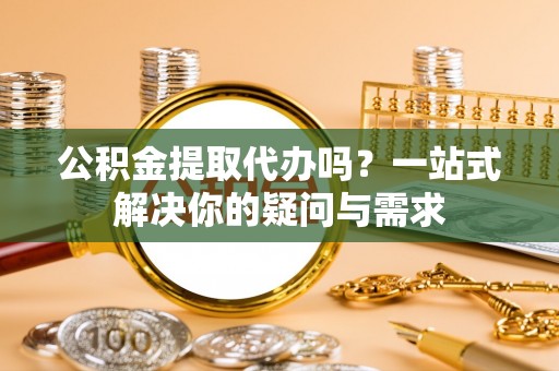 金山屯公积金提取代办吗？一站式解决你的疑问与需求