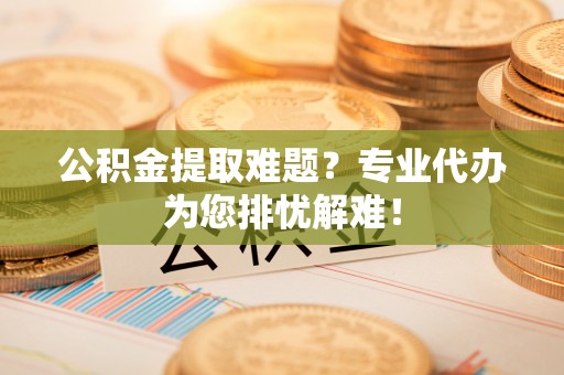 金山屯公积金提取难题？专业代办为您排忧解难！