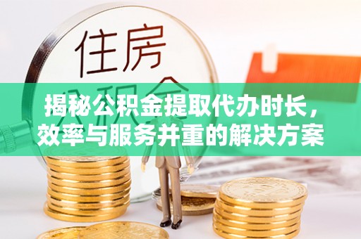 金山屯揭秘公积金提取代办时长，效率与服务并重的解决方案